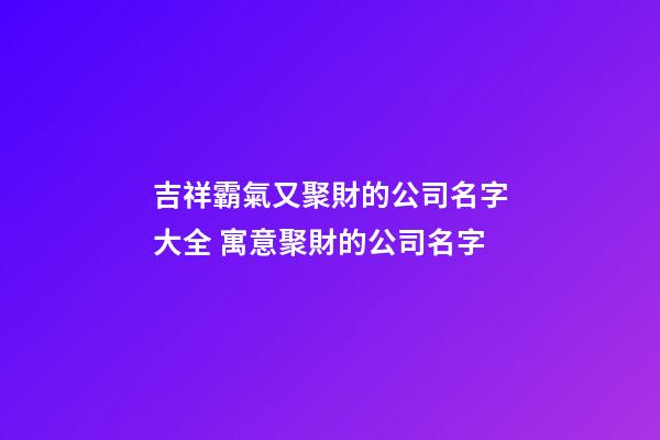 吉祥霸氣又聚財的公司名字大全 寓意聚財的公司名字-第1張-公司起名-玄機派